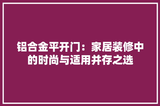 铝合金平开门：家居装修中的时尚与适用并存之选