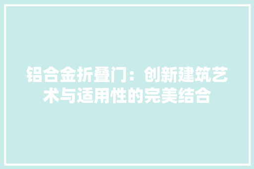 铝合金折叠门：创新建筑艺术与适用性的完美结合
