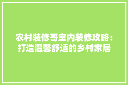 农村装修哥室内装修攻略：打造温馨舒适的乡村家居