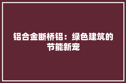 铝合金断桥铝：绿色建筑的节能新宠 室内设计