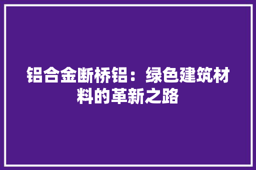 铝合金断桥铝：绿色建筑材料的革新之路