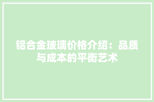 铝合金玻璃价格介绍：品质与成本的平衡艺术 室内设计