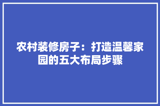 农村装修房子：打造温馨家园的五大布局步骤