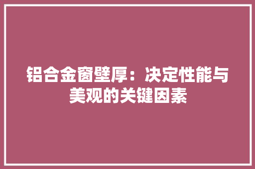 铝合金窗壁厚：决定性能与美观的关键因素 室内设计