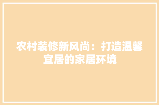 农村装修新风尚：打造温馨宜居的家居环境