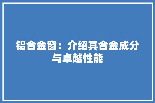 铝合金窗：介绍其合金成分与卓越性能 室内设计