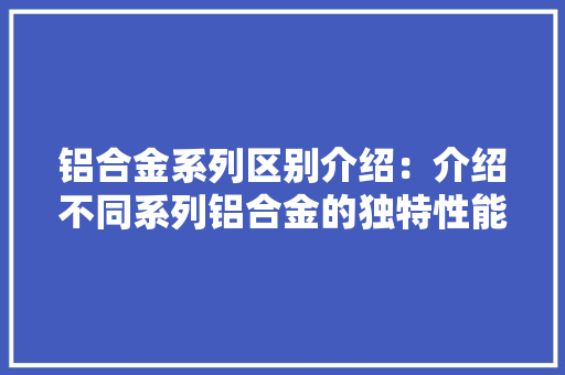 铝合金系列区别介绍：介绍不同系列铝合金的独特性能与应用 室内设计