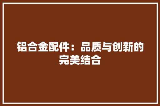 铝合金配件：品质与创新的完美结合 室内设计