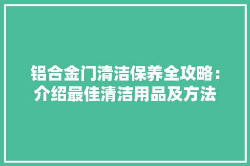 铝合金门清洁保养全攻略：介绍最佳清洁用品及方法 室内设计