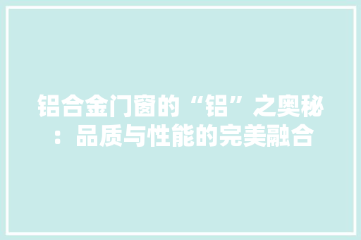 铝合金门窗的“铝”之奥秘：品质与性能的完美融合 室内设计