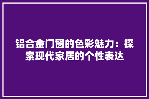 铝合金门窗的色彩魅力：探索现代家居的个性表达 室内设计