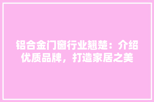 铝合金门窗行业翘楚：介绍优质品牌，打造家居之美 室内设计