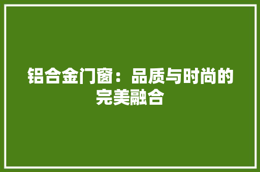 铝合金门窗：品质与时尚的完美融合 室内设计