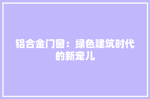 铝合金门窗：绿色建筑时代的新宠儿