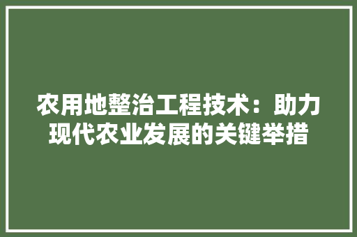 农用地整治工程技术：助力现代农业发展的关键举措 家居装修
