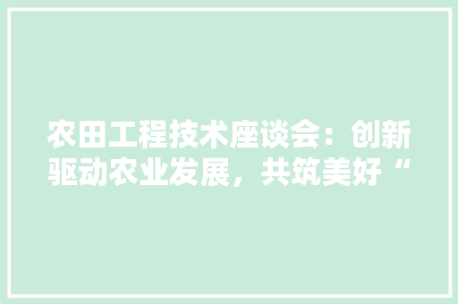 农田工程技术座谈会：创新驱动农业发展，共筑美好“食”光
