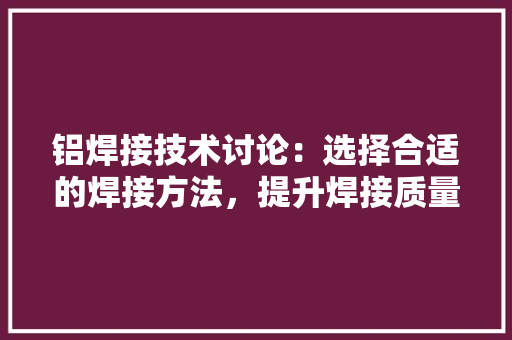 铝焊接技术讨论：选择合适的焊接方法，提升焊接质量