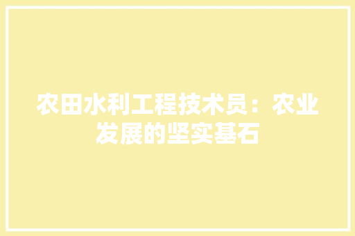农田水利工程技术员：农业发展的坚实基石