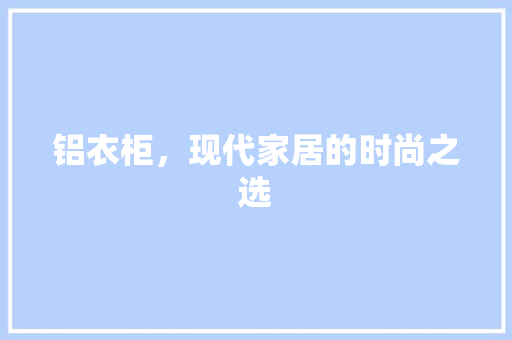 铝衣柜，现代家居的时尚之选 室内设计