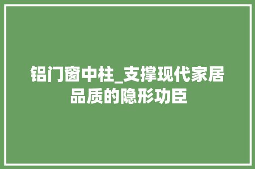 铝门窗中柱_支撑现代家居品质的隐形功臣 室内设计