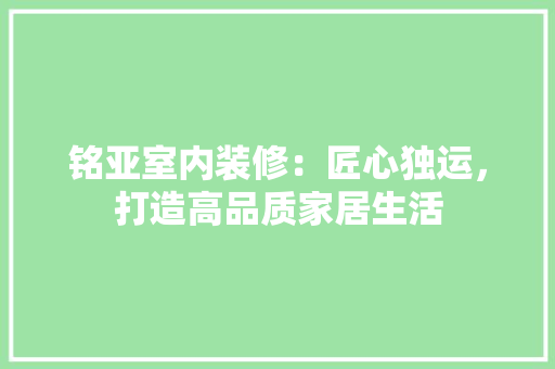 铭亚室内装修：匠心独运，打造高品质家居生活 室内设计