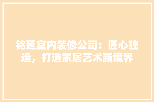 铭延室内装修公司：匠心独运，打造家居艺术新境界 室内设计