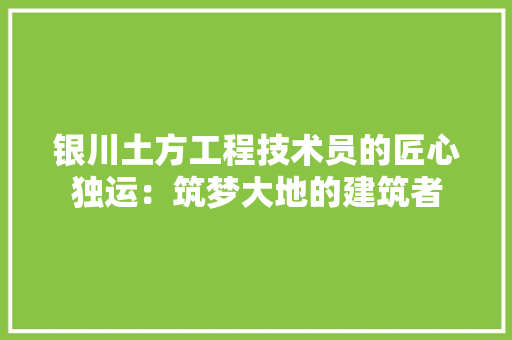 银川土方工程技术员的匠心独运：筑梦大地的建筑者