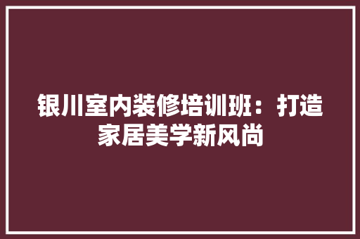 银川室内装修培训班：打造家居美学新风尚
