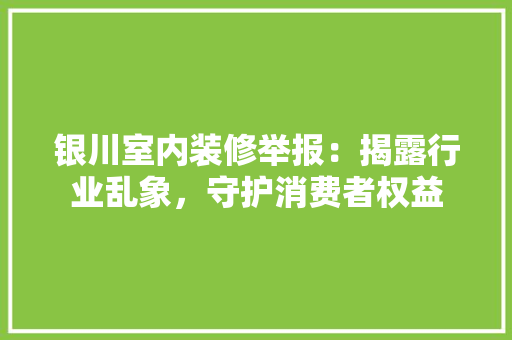 银川室内装修举报：揭露行业乱象，守护消费者权益 室内设计