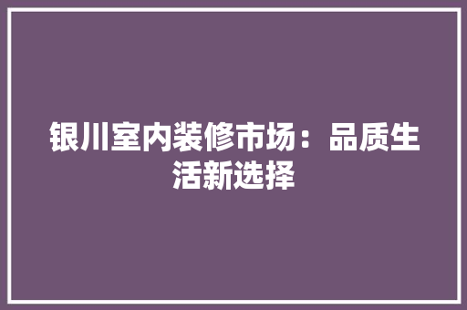银川室内装修市场：品质生活新选择 室内设计