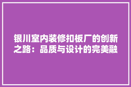 银川室内装修扣板厂的创新之路：品质与设计的完美融合 室内设计