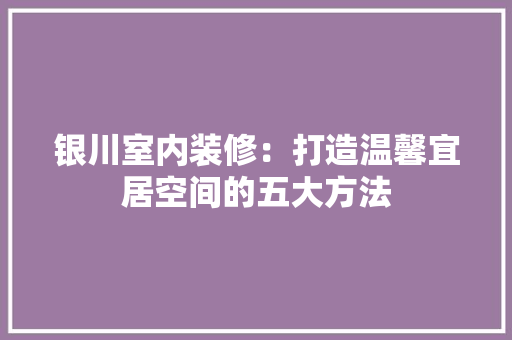 银川室内装修：打造温馨宜居空间的五大方法