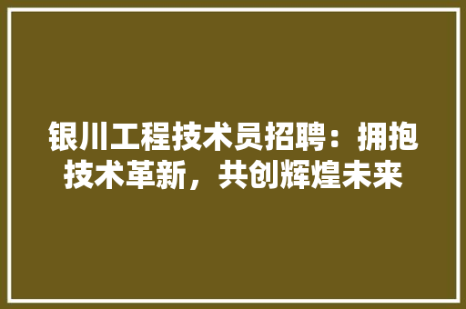 银川工程技术员招聘：拥抱技术革新，共创辉煌未来 室内设计
