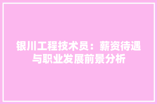 银川工程技术员：薪资待遇与职业发展前景分析