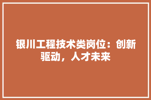 银川工程技术类岗位：创新驱动，人才未来 室内设计
