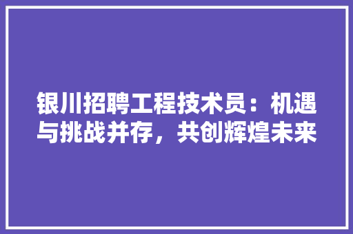 银川招聘工程技术员：机遇与挑战并存，共创辉煌未来 室内设计