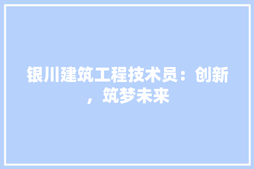 银川建筑工程技术员：创新，筑梦未来 室内设计