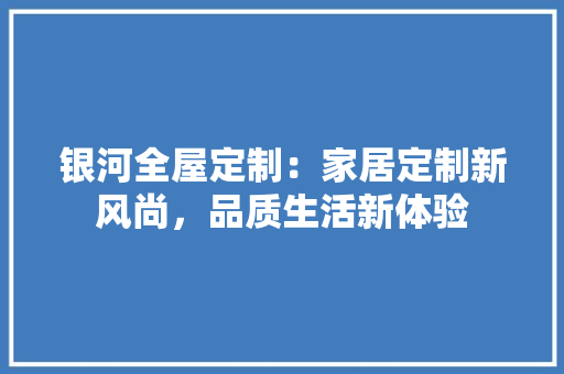 银河全屋定制：家居定制新风尚，品质生活新体验
