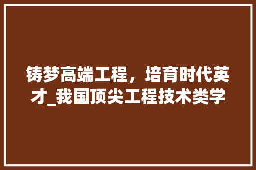 铸梦高端工程，培育时代英才_我国顶尖工程技术类学校的崛起之路