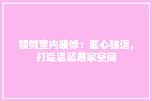 铿锵室内装修：匠心独运，打造温馨居家空间
