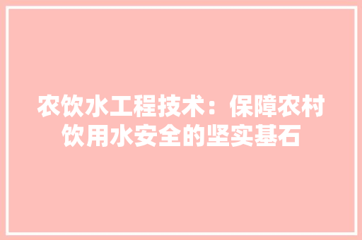农饮水工程技术：保障农村饮用水安全的坚实基石