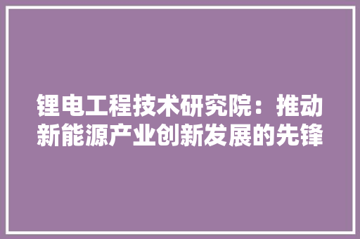 锂电工程技术研究院：推动新能源产业创新发展的先锋力量 室内设计