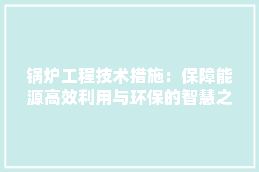 锅炉工程技术措施：保障能源高效利用与环保的智慧之路 室内设计