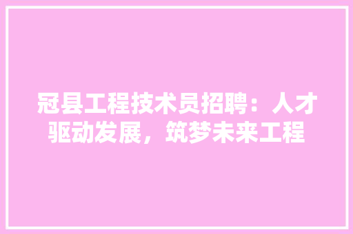 冠县工程技术员招聘：人才驱动发展，筑梦未来工程