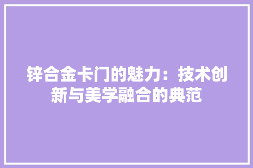 锌合金卡门的魅力：技术创新与美学融合的典范 室内设计