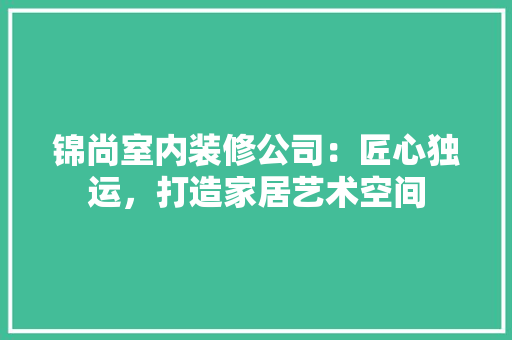 锦尚室内装修公司：匠心独运，打造家居艺术空间 室内设计