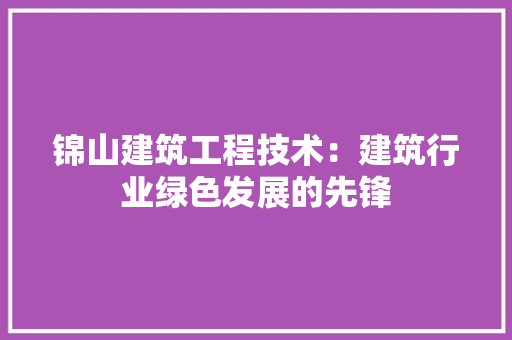 锦山建筑工程技术：建筑行业绿色发展的先锋 室内设计