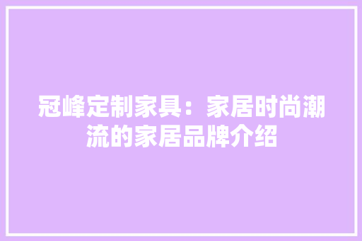 冠峰定制家具：家居时尚潮流的家居品牌介绍 家居装修