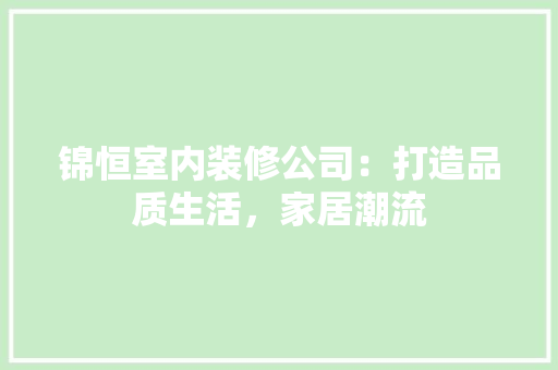 锦恒室内装修公司：打造品质生活，家居潮流 室内设计