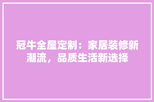 冠牛全屋定制：家居装修新潮流，品质生活新选择 家居装修